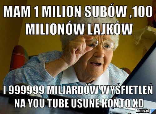 Mam 1 milion subów ,100 milionów lajków i 999999 miljardów wyśfietleń na you tube usune konto XD - Memy.pl