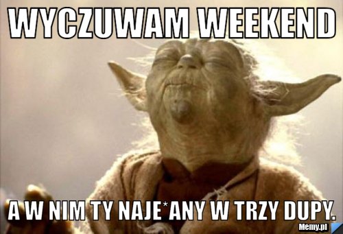 Wyczuwam Weekend A w nim ty naje*any w trzy dupy.