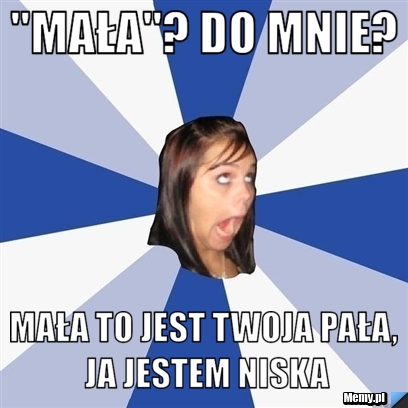 "mała"? Do mnie? Mała to jest twoja pała, ja jestem niska