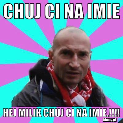 CHUJ CI NA IMIE HEJ MILIK CHUJ CI NA IMIE.!!!!