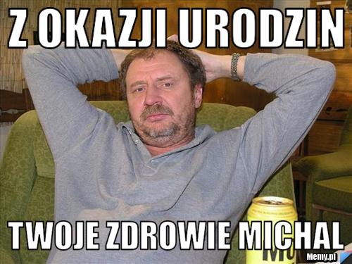 Z okazji urodzin  twoje zdrowie michal
