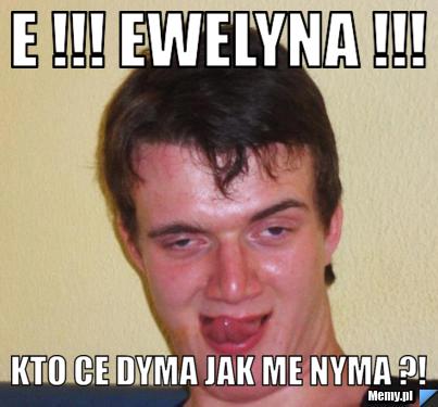 E !!! Ewelyna !!! Kto ce dyma jak me nyma ?! 