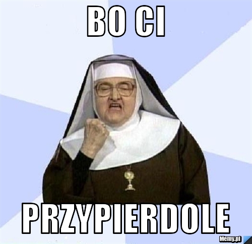 Bo ci przypierdole