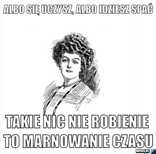 Albo się uczysz, albo idziesz spać takie nic nie robienie to marnowanie czasu