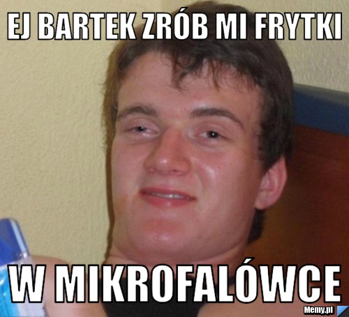 Ej bartek zrób mi frytki  w mikrofalówce
