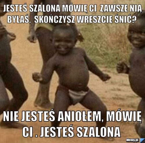  Jesteś szalona mówię Ci  Zawsze nią byłaś.  Skończysz wreszcie śnić?   Nie jesteś aniołem, mówię Ci . Jesteś szalona 