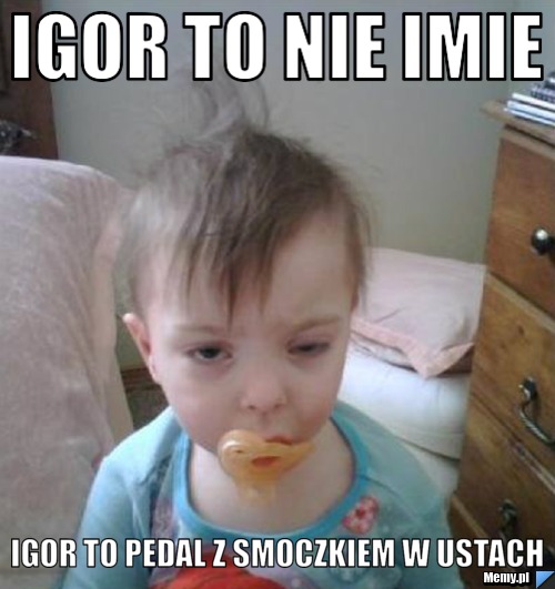 Igor to nie imie  igor to pedal z smoczkiem w ustach