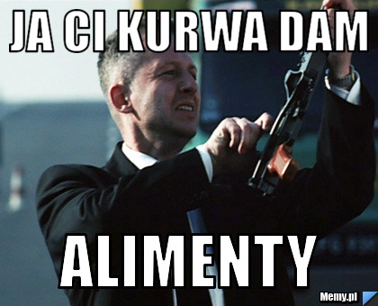Ja ci kurwa dam  alimenty 