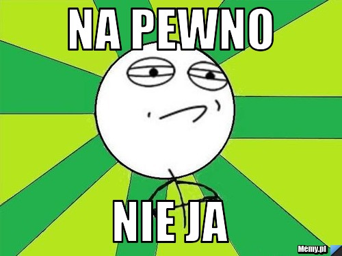 Na pewno  nie ja