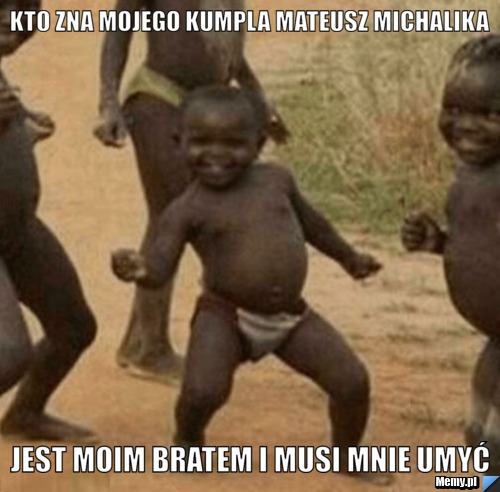 Kto zna mojego kumpla mateusz michalika jest moim bratem i musi mnie umyć