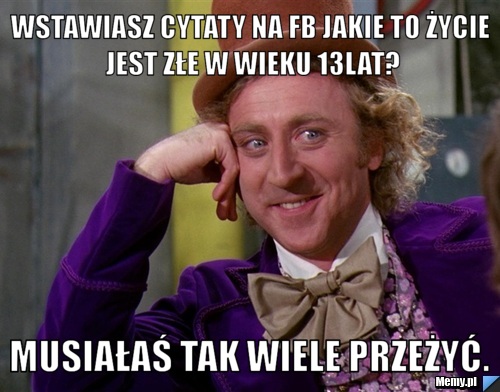 Wstawiasz cytaty na fb jakie to życie jest złe w wieku 13lat? Musiałaś tak wiele przeżyć.