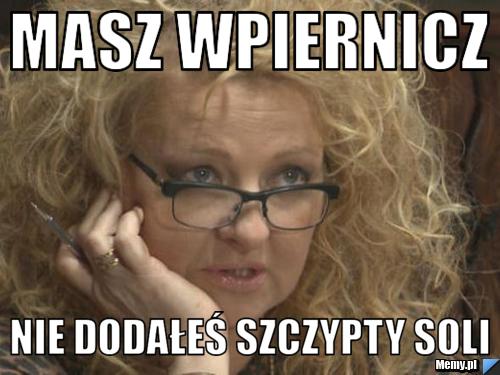 MASZ WPIERNICZ NIE DODAŁEŚ SZCZYPTY SOLI