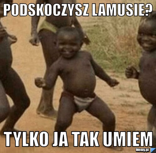 Podskoczysz lamusie? Tylko ja tak umiem