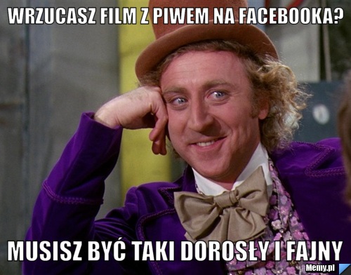 WRZUCASZ FILM Z PIWEM NA FACEBOOKA? MUSISZ BYĆ TAKI DOROSŁY I FAJNY