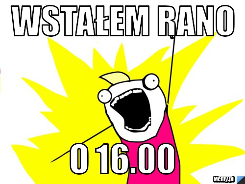 Wstałem rano  O 16.00