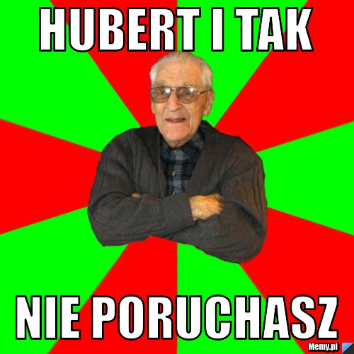 Hubert i tak  nie poruchasz