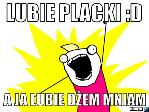 Lubie placki :D a ja lubie dżem mniam 