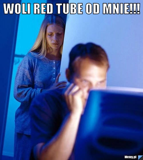 Woli red tube od mnie!!! 