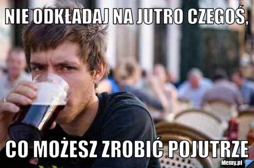 Nie odkładaj na jutro czegoś, co możesz zrobić pojutrze 