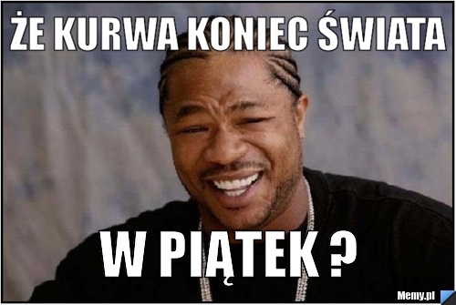 że kurwa koniec świata w piątek ?
