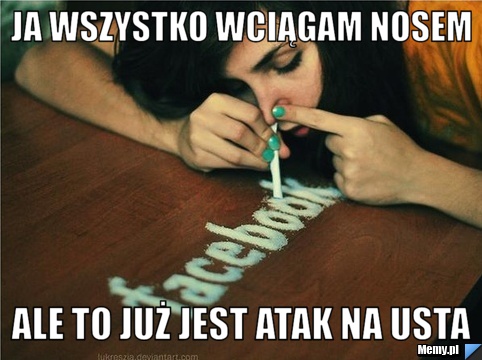 Ja wszystko wciągam nosem ale to już jest atak na usta