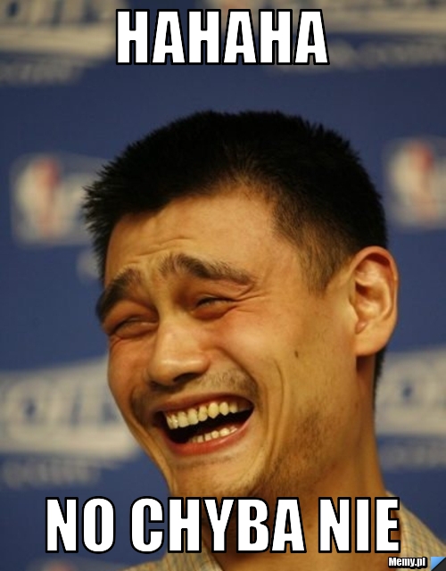 HAHAHA NO CHYBA NIE
