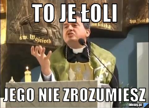 To je łoli jego nie zrozumiesz