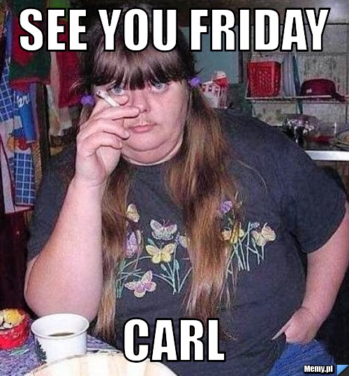  see you friday carl