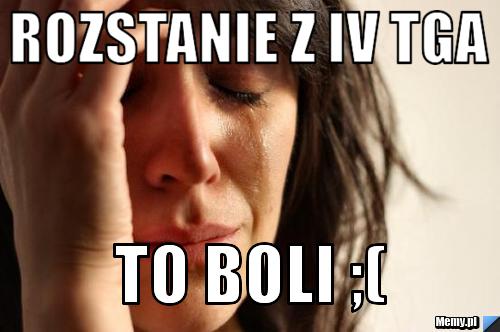 Rozstanie z IV TGa to boli ;(