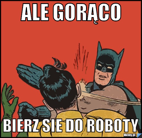 ALE GORĄCO BIERZ SIE DO ROBOTY