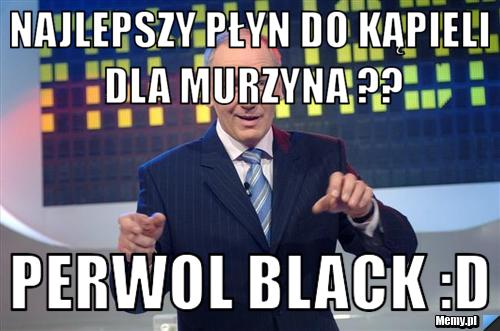 Najlepszy płyn do kąpieli dla murzyna ?? perwol black :D