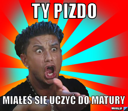Ty pizdo  miałeś się uczyć do matury 