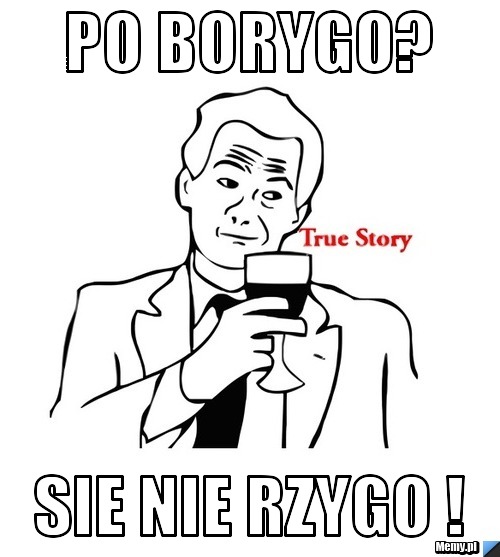 PO BORYGO? SIE NIE RZYGO !