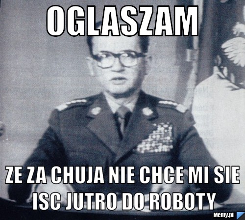 Oglaszam ze za chuja nie chce mi sie isc jutro do roboty