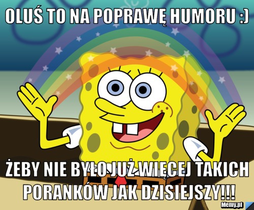 Oluś to na poprawę humoru :) żeby nie było już więcej takich poranków jak dzisiejszy!!!