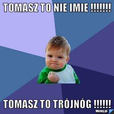 Tomasz to nie imie !!!!!!! Tomasz to tr&oacute;jn&oacute;g !!!!!!