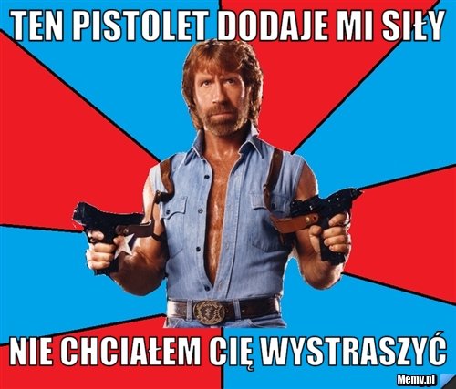 Ten pistolet dodaje mi siły nie chciałem cię wystraszyć