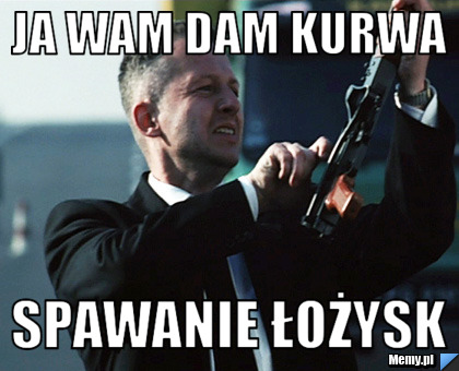 JA WAM DAM KURWA SPAWANIE ŁOŻYSK