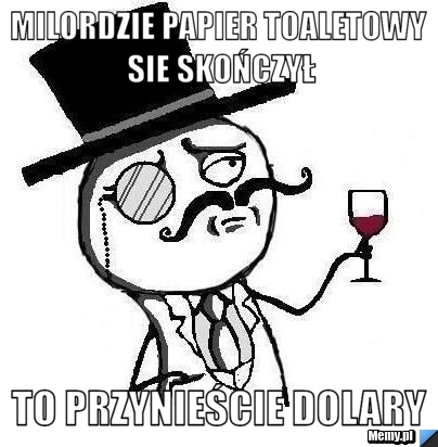 Milordzie papier toaletowy sie skończył to przynieście dolary