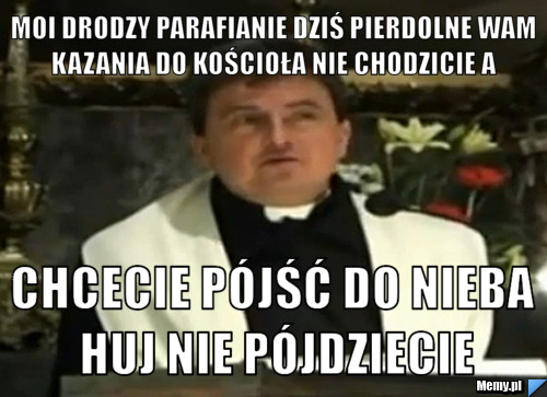 Moi drodzy parafianie dziś pierdolne wam kazania do kościoła nie chodzicie a  Chcecie pójść do nieba huj nie pójdziecie
