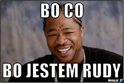 Bo co  bo jestem rudy