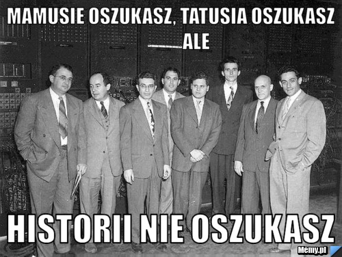 Mamusie oszukasz, tatusia oszukasz              ale historii nie oszukasz