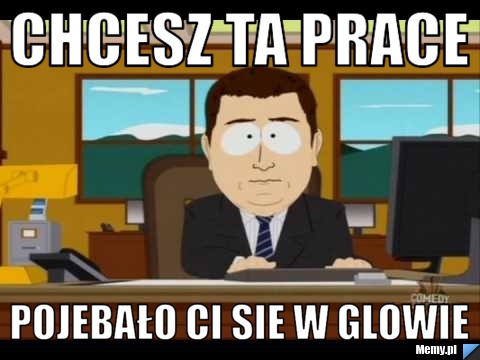 Chcesz ta prace pojebało ci sie w glowie 