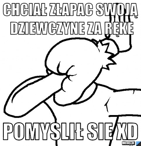 Chciał złapac swoją dziewczyne za ręke pomyslił sie xD 