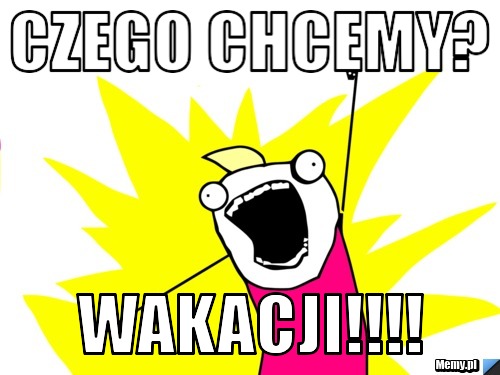 Czego chcemy? Wakacji!!!!
