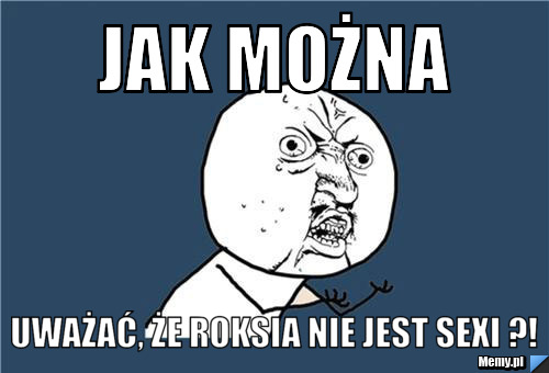 JAK MOŻNA UWAŻAĆ, ŻE ROKSIA NIE JEST SEXI ?!