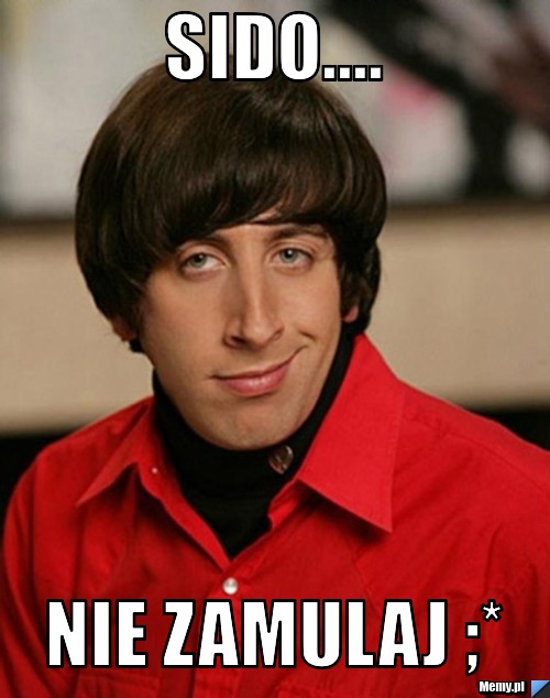 Sido.... Nie zamulaj ;*