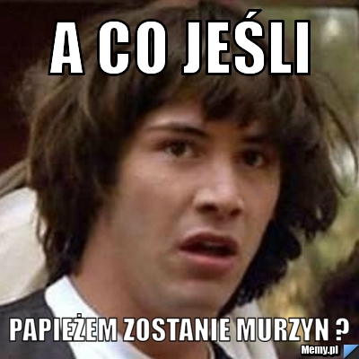 A co jeśli  papieżem zostanie murzyn ?