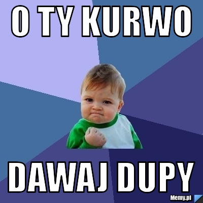 O ty kurwo dawaj dupy