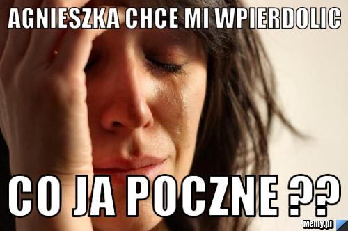 Agnieszka chce mi wpierdolic Co ja poczne ??